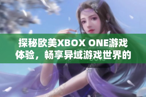 探秘欧美XBOX ONE游戏体验，畅享异域游戏世界的乐趣与精彩