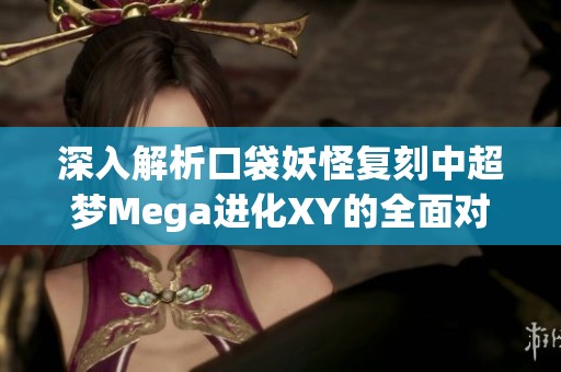 深入解析口袋妖怪复刻中超梦Mega进化XY的全面对比与攻略