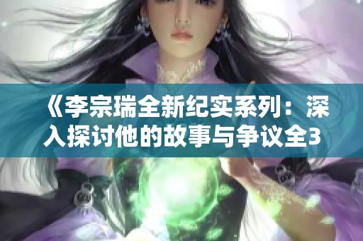 《李宗瑞全新纪实系列：深入探讨他的故事与争议全32集详解》