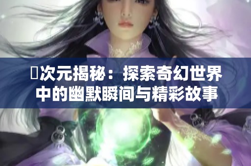 囧次元揭秘：探索奇幻世界中的幽默瞬间与精彩故事