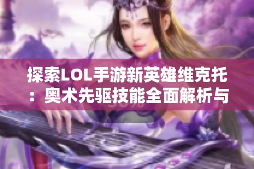 探索LOL手游新英雄维克托：奥术先驱技能全面解析与玩法指南