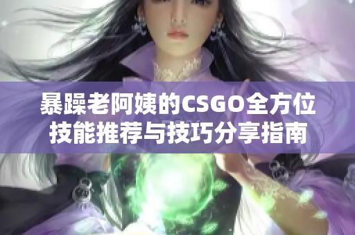 暴躁老阿姨的CSGO全方位技能推荐与技巧分享指南