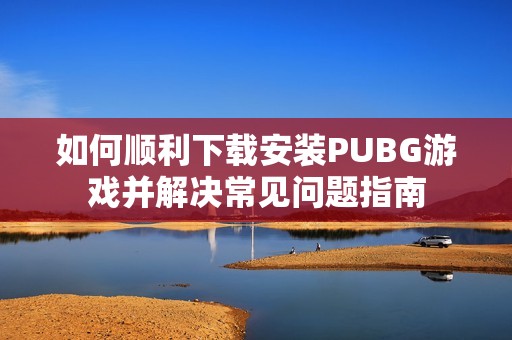 如何顺利下载安装PUBG游戏并解决常见问题指南