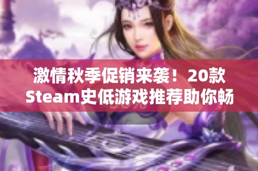 激情秋季促销来袭！20款Steam史低游戏推荐助你畅玩不停