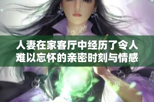 人妻在家客厅中经历了令人难以忘怀的亲密时刻与情感交流