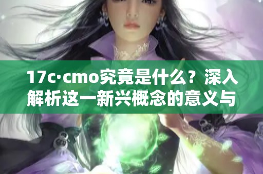 17c·cmo究竟是什么？深入解析这一新兴概念的意义与发展方向