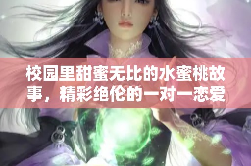 校园里甜蜜无比的水蜜桃故事，精彩绝伦的一对一恋爱冒险