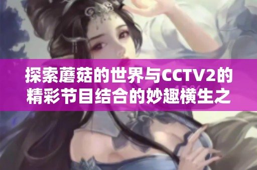 探索蘑菇的世界与CCTV2的精彩节目结合的妙趣横生之旅