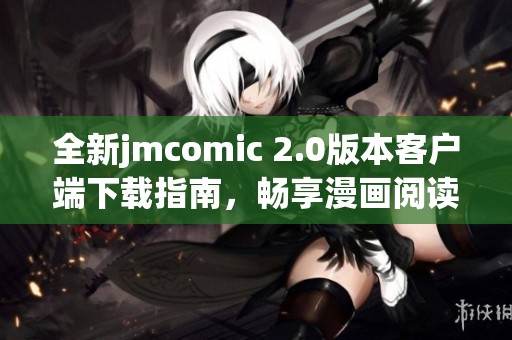 全新jmcomic 2.0版本客户端下载指南，畅享漫画阅读新体验