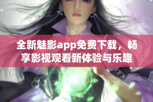 全新魅影app免费下载，畅享影视观看新体验与乐趣