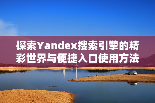 探索Yandex搜索引擎的精彩世界与便捷入口使用方法