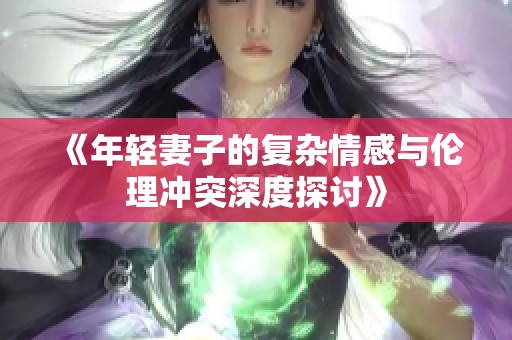 《年轻妻子的复杂情感与伦理冲突深度探讨》