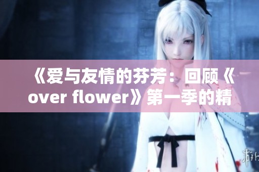 《爱与友情的芬芳：回顾《over flower》第一季的精彩瞬间》