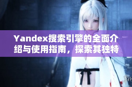 Yandex搜索引擎的全面介绍与使用指南，探索其独特功能与优势