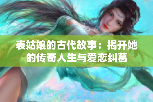 表姑娘的古代故事：揭开她的传奇人生与爱恋纠葛