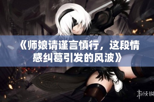 《师娘请谨言慎行，这段情感纠葛引发的风波》