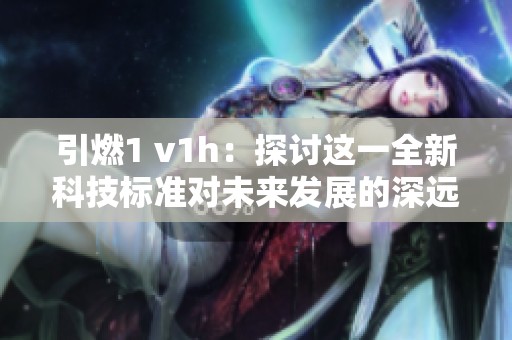 引燃1 v1h：探讨这一全新科技标准对未来发展的深远影响