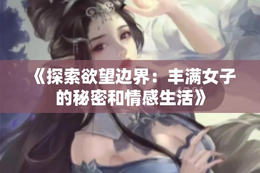 《探索欲望边界：丰满女子的秘密和情感生活》