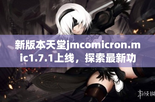 新版本天堂jmcomicron.mic1.7.1上线，探索最新功能和优化体验的详细介绍