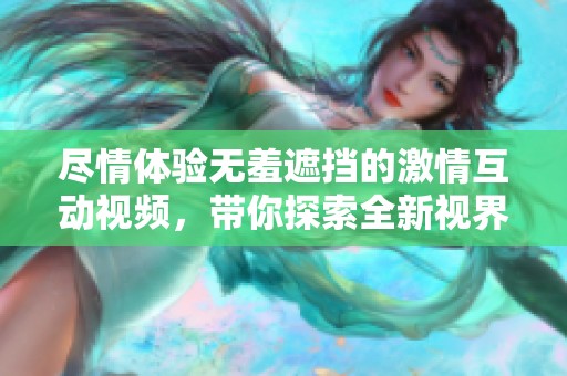 尽情体验无羞遮挡的激情互动视频，带你探索全新视界