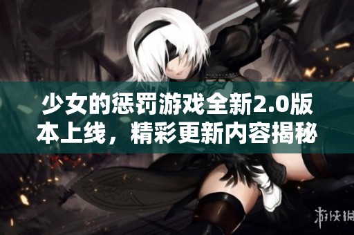 少女的惩罚游戏全新2.0版本上线，精彩更新内容揭秘与挑战！