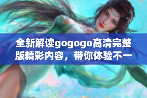 全新解读gogogo高清完整版精彩内容，带你体验不一样的视听盛宴