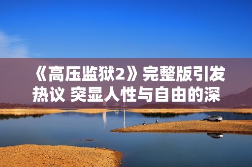 《高压监狱2》完整版引发热议 突显人性与自由的深刻对抗