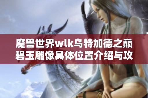 魔兽世界wlk乌特加德之巅碧玉雕像具体位置介绍与攻略