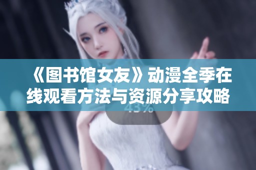 《图书馆女友》动漫全季在线观看方法与资源分享攻略