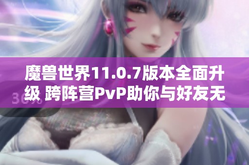 魔兽世界11.0.7版本全面升级 跨阵营PvP助你与好友无缝合作