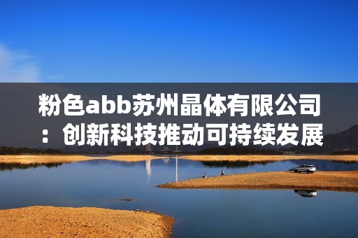 粉色abb苏州晶体有限公司：创新科技推动可持续发展新局面