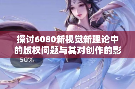 探讨6080新视觉新理论中的版权问题与其对创作的影响分析