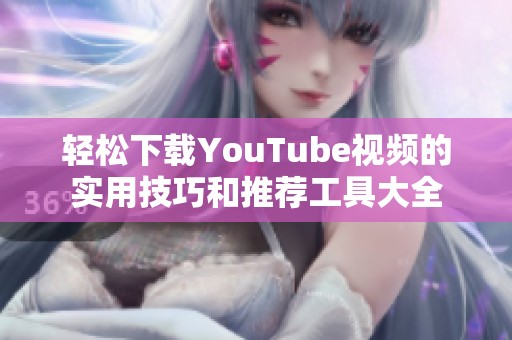 轻松下载YouTube视频的实用技巧和推荐工具大全