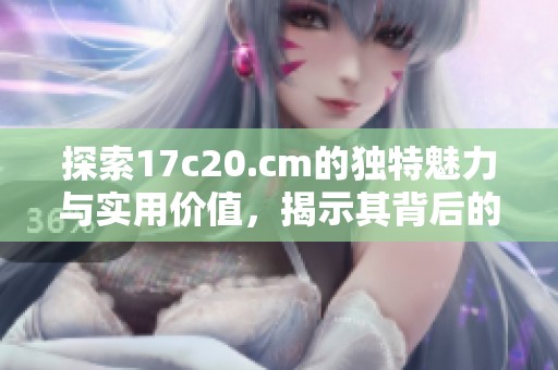 探索17c20.cm的独特魅力与实用价值，揭示其背后的故事与秘密