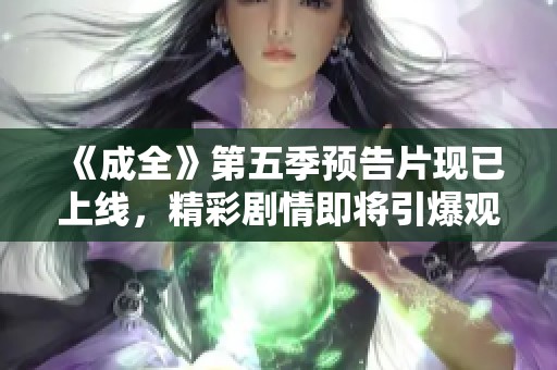 《成全》第五季预告片现已上线，精彩剧情即将引爆观众期待