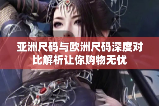 亚洲尺码与欧洲尺码深度对比解析让你购物无忧