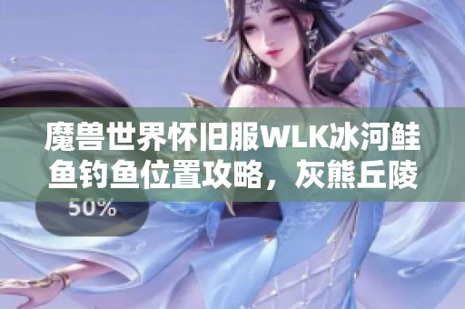 魔兽世界怀旧服WLK冰河鲑鱼钓鱼位置攻略，灰熊丘陵与祖达克详解