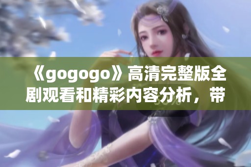 《gogogo》高清完整版全剧观看和精彩内容分析，带你深入了解故事背后的秘密