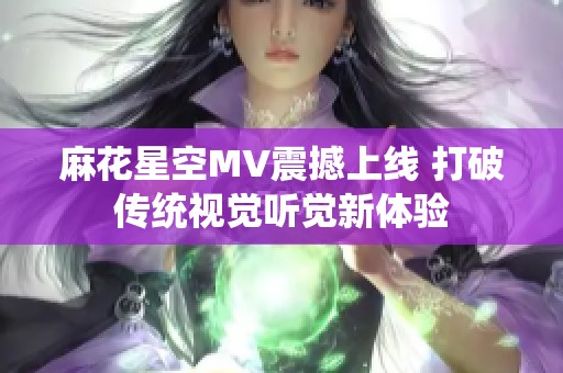 麻花星空MV震撼上线 打破传统视觉听觉新体验