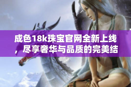 成色18k珠宝官网全新上线，尽享奢华与品质的完美结合