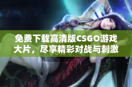 免费下载高清版CSGO游戏大片，尽享精彩对战与刺激体验