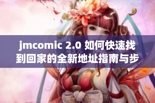 jmcomic 2.0 如何快速找到回家的全新地址指南与步骤解析