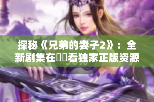 探秘《兄弟的妻子2》：全新剧集在線觀看独家正版资源分享