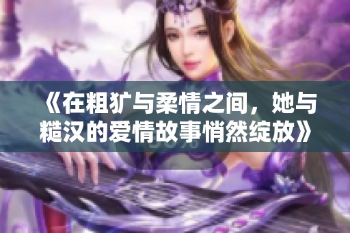 《在粗犷与柔情之间，她与糙汉的爱情故事悄然绽放》