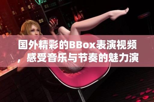 国外精彩的BBox表演视频，感受音乐与节奏的魅力演绎