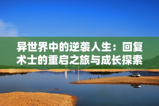 异世界中的逆袭人生：回复术士的重启之旅与成长探索