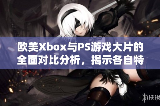 欧美Xbox与PS游戏大片的全面对比分析，揭示各自特色与优势