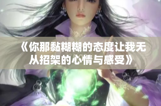 《你那黏糊糊的态度让我无从招架的心情与感受》