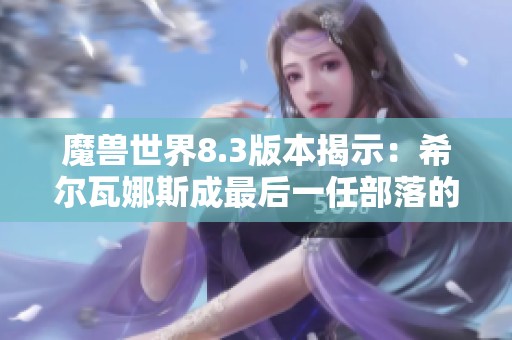 魔兽世界8.3版本揭示：希尔瓦娜斯成最后一任部落的历史转折