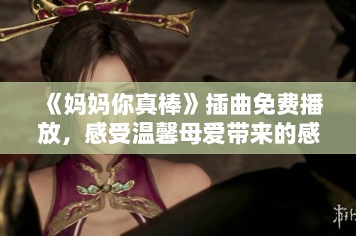 《妈妈你真棒》插曲免费播放，感受温馨母爱带来的感动与快乐